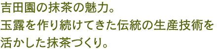 吉田園の抹茶の魅力。玉露を作り続けてきた伝統の生産技術を活かした抹茶づくり。