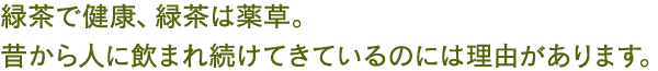 緑茶で健康、緑茶は薬草。昔から人に飲まれ続けてきているのには理由があります。