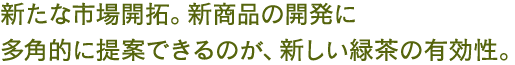 新たな市場開拓。新商品の開発に多角的に提案できるのが、新しい緑茶の有効性。