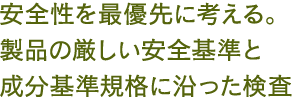 安全性を最優先に考える。製品の厳しい安全基準と成分基準規格に沿った検査